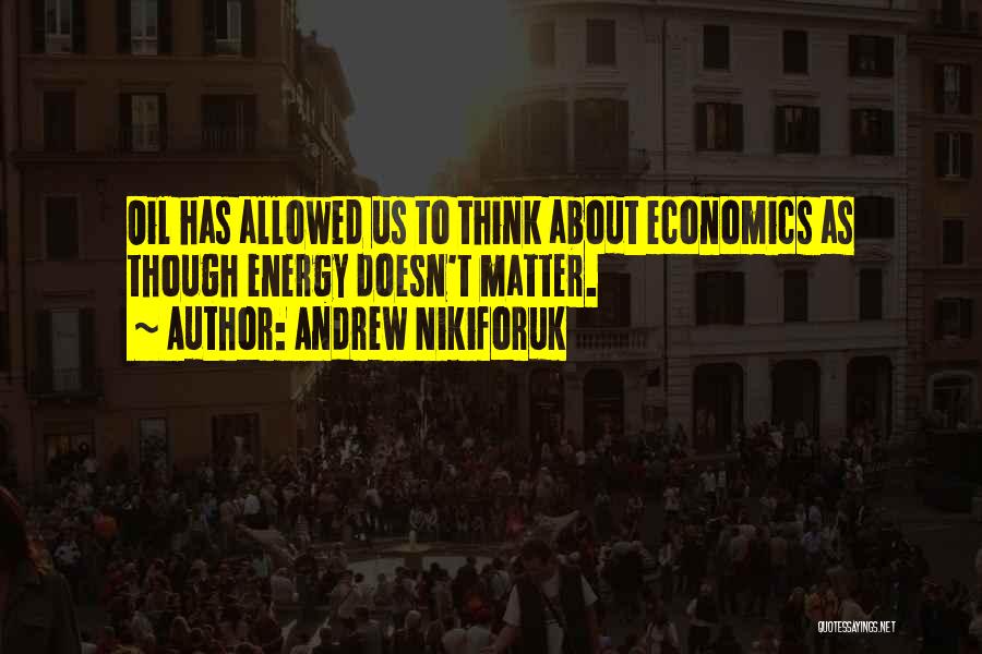 Andrew Nikiforuk Quotes: Oil Has Allowed Us To Think About Economics As Though Energy Doesn't Matter.