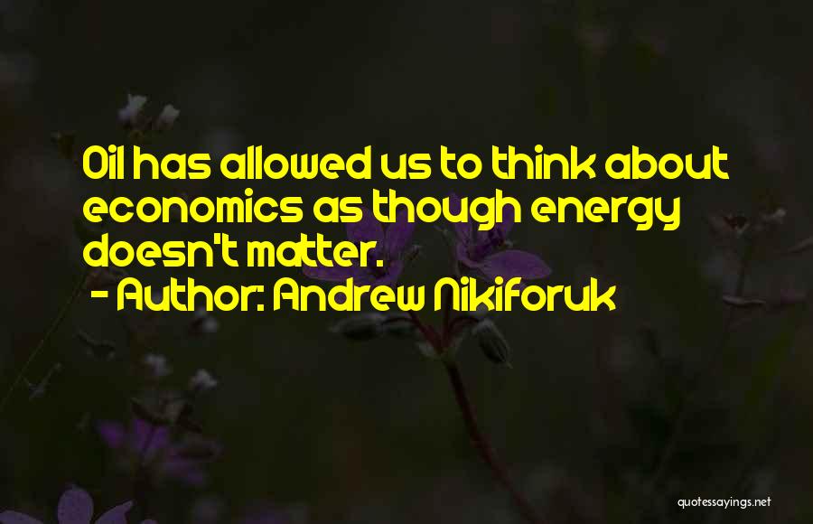 Andrew Nikiforuk Quotes: Oil Has Allowed Us To Think About Economics As Though Energy Doesn't Matter.
