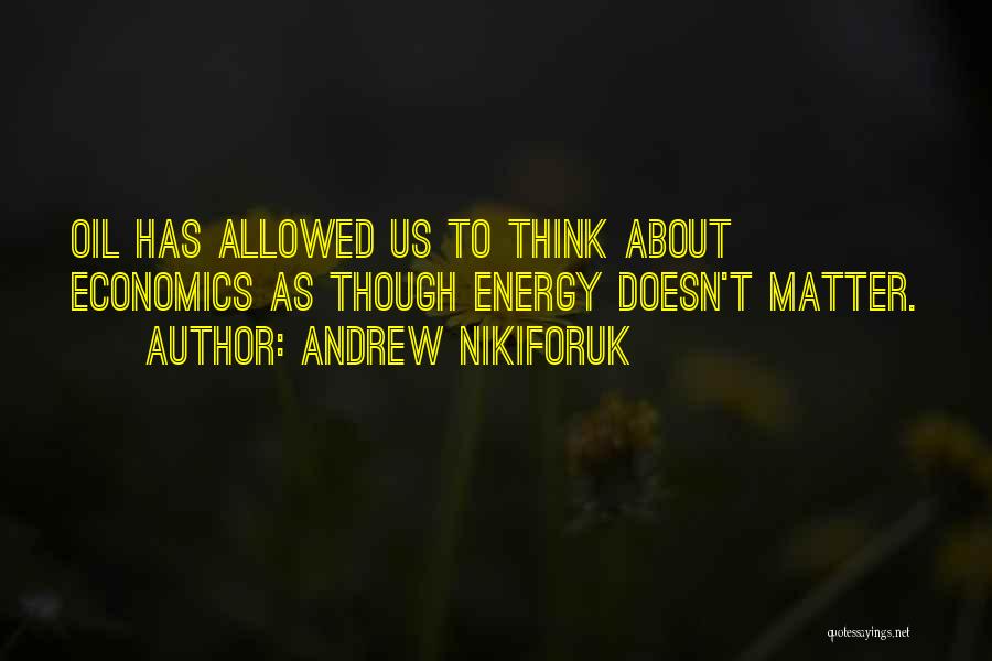 Andrew Nikiforuk Quotes: Oil Has Allowed Us To Think About Economics As Though Energy Doesn't Matter.