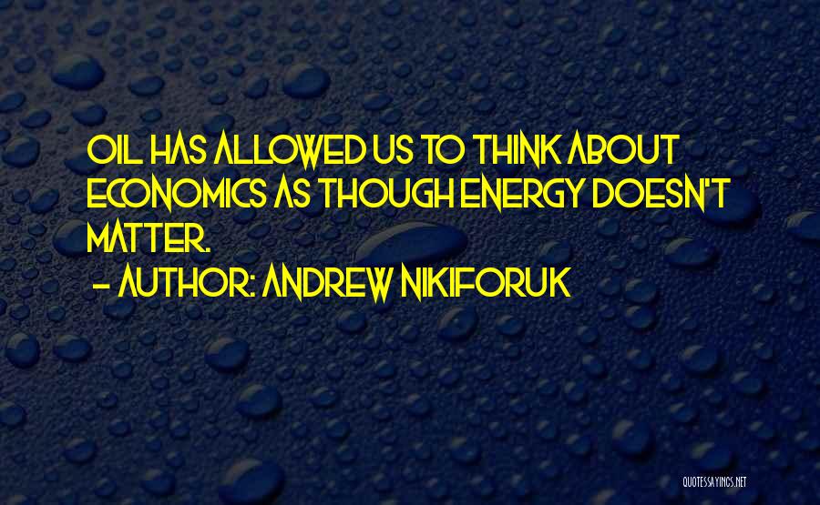 Andrew Nikiforuk Quotes: Oil Has Allowed Us To Think About Economics As Though Energy Doesn't Matter.