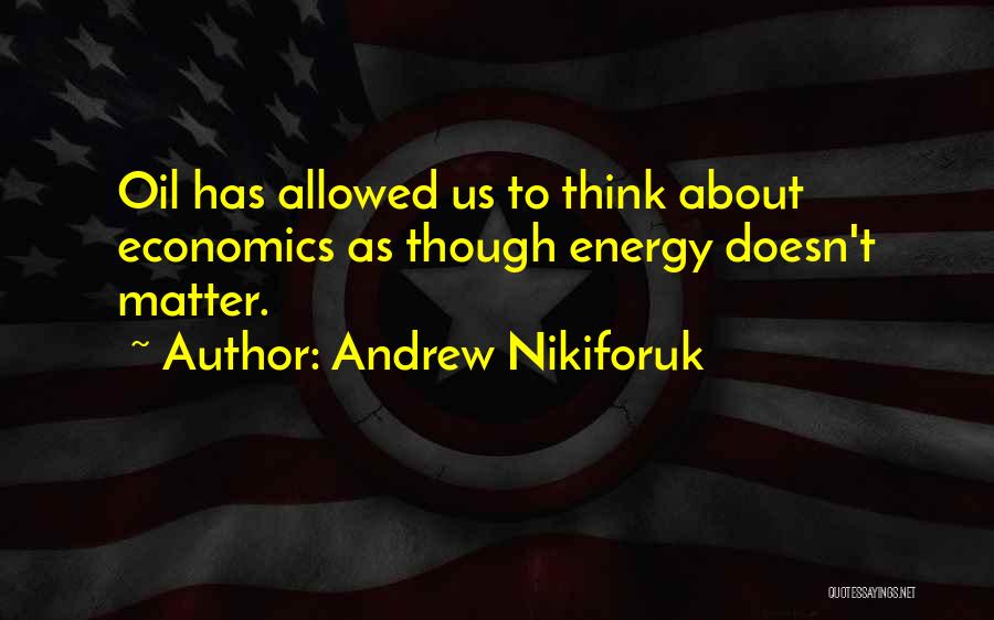Andrew Nikiforuk Quotes: Oil Has Allowed Us To Think About Economics As Though Energy Doesn't Matter.