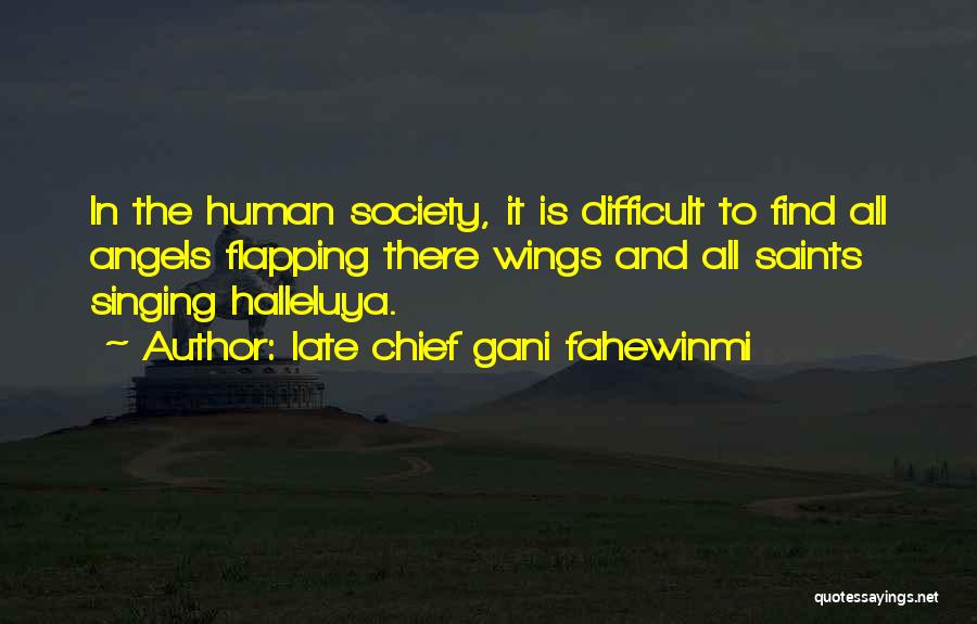 Late Chief Gani Fahewinmi Quotes: In The Human Society, It Is Difficult To Find All Angels Flapping There Wings And All Saints Singing Halleluya.