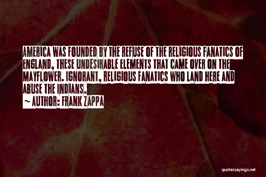 Frank Zappa Quotes: America Was Founded By The Refuse Of The Religious Fanatics Of England, These Undesirable Elements That Came Over On The