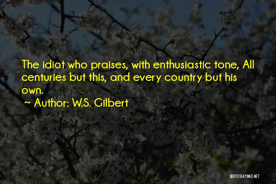 W.S. Gilbert Quotes: The Idiot Who Praises, With Enthusiastic Tone, All Centuries But This, And Every Country But His Own.