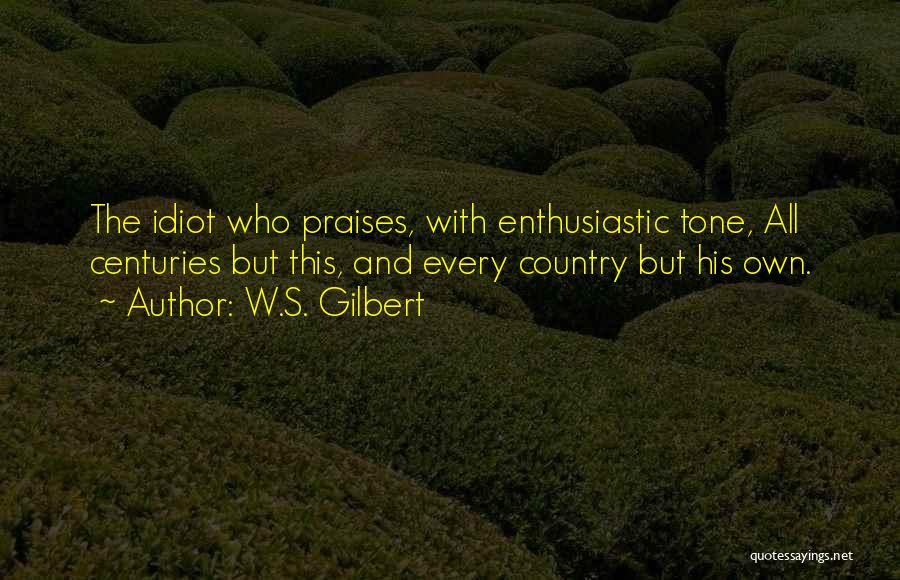 W.S. Gilbert Quotes: The Idiot Who Praises, With Enthusiastic Tone, All Centuries But This, And Every Country But His Own.