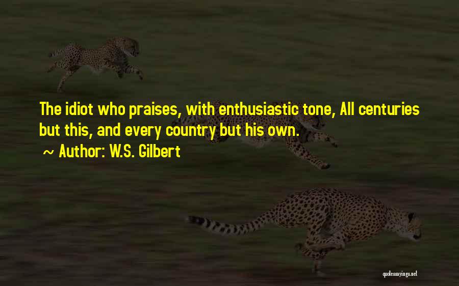 W.S. Gilbert Quotes: The Idiot Who Praises, With Enthusiastic Tone, All Centuries But This, And Every Country But His Own.