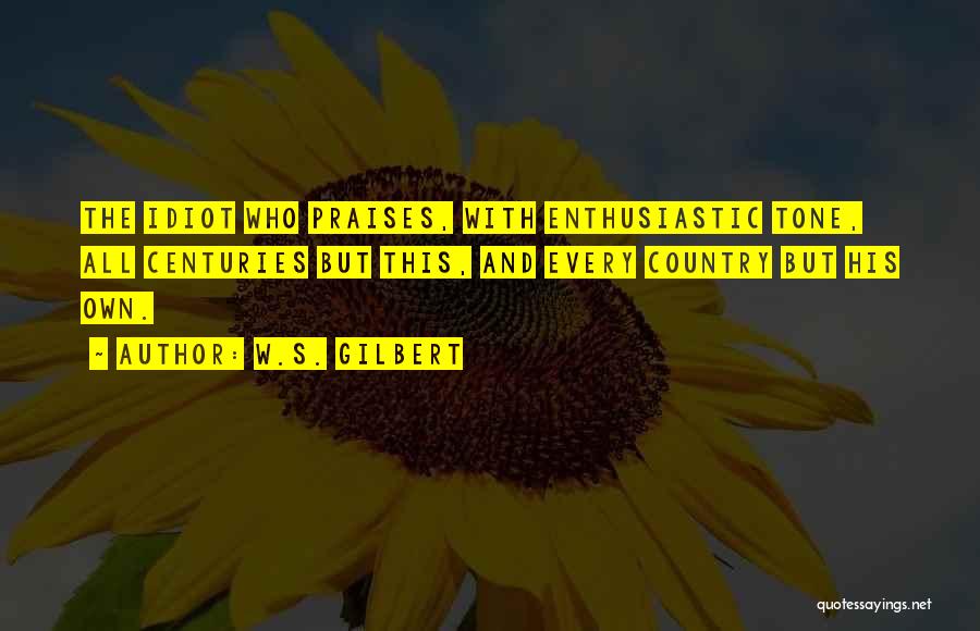 W.S. Gilbert Quotes: The Idiot Who Praises, With Enthusiastic Tone, All Centuries But This, And Every Country But His Own.