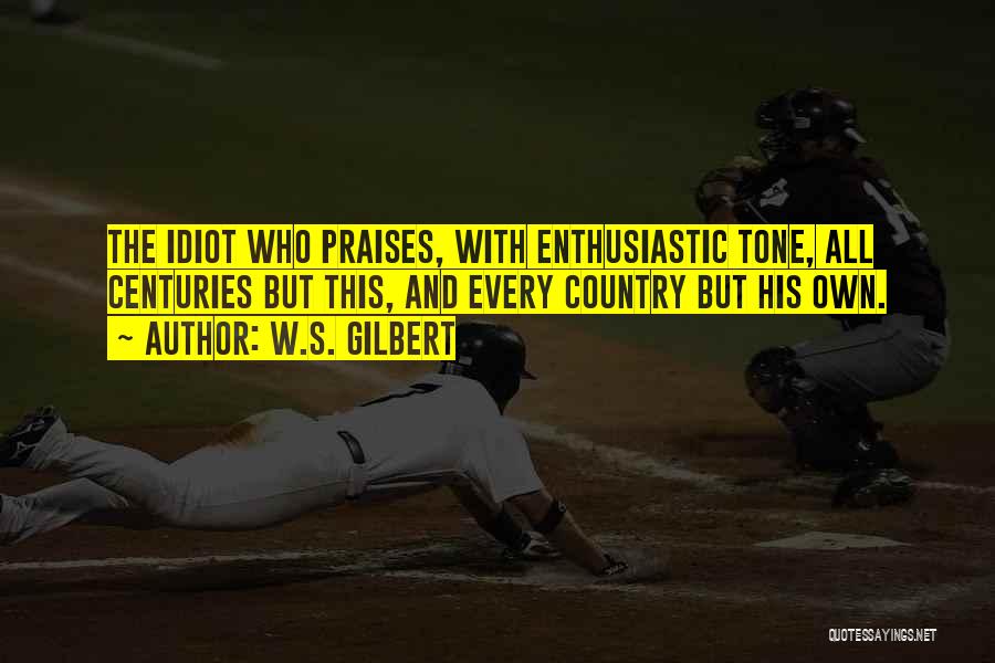W.S. Gilbert Quotes: The Idiot Who Praises, With Enthusiastic Tone, All Centuries But This, And Every Country But His Own.