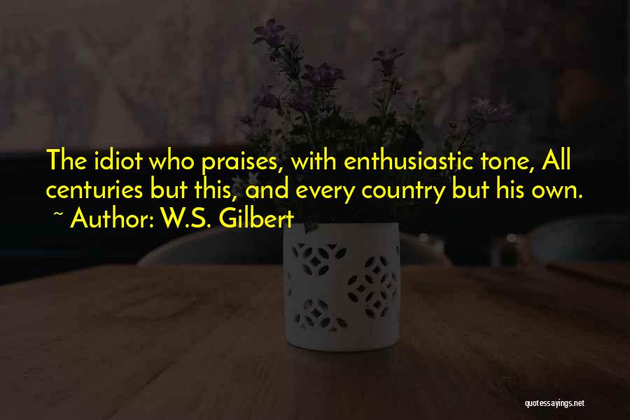 W.S. Gilbert Quotes: The Idiot Who Praises, With Enthusiastic Tone, All Centuries But This, And Every Country But His Own.