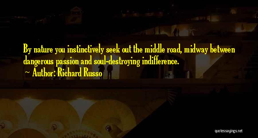 Richard Russo Quotes: By Nature You Instinctively Seek Out The Middle Road, Midway Between Dangerous Passion And Soul-destroying Indifference.