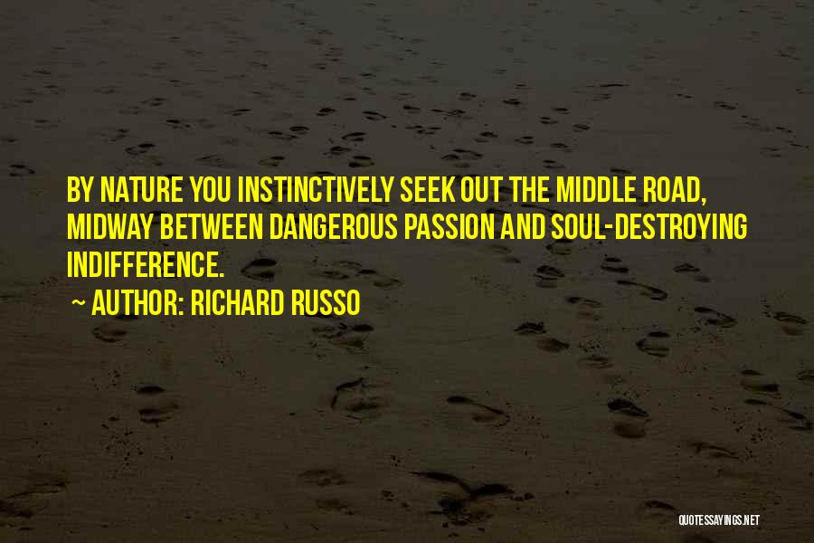 Richard Russo Quotes: By Nature You Instinctively Seek Out The Middle Road, Midway Between Dangerous Passion And Soul-destroying Indifference.