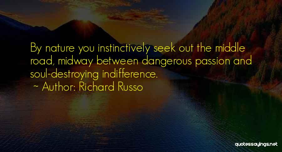 Richard Russo Quotes: By Nature You Instinctively Seek Out The Middle Road, Midway Between Dangerous Passion And Soul-destroying Indifference.