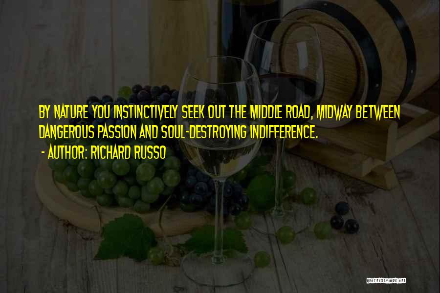 Richard Russo Quotes: By Nature You Instinctively Seek Out The Middle Road, Midway Between Dangerous Passion And Soul-destroying Indifference.