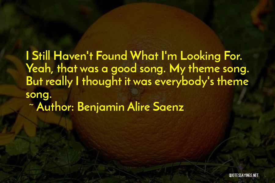 Benjamin Alire Saenz Quotes: I Still Haven't Found What I'm Looking For. Yeah, That Was A Good Song. My Theme Song. But Really I