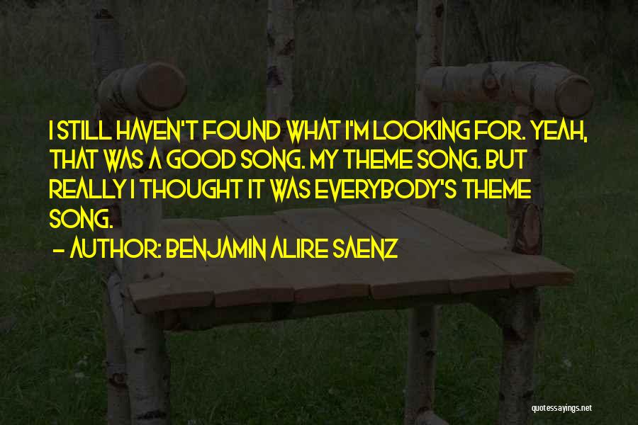 Benjamin Alire Saenz Quotes: I Still Haven't Found What I'm Looking For. Yeah, That Was A Good Song. My Theme Song. But Really I