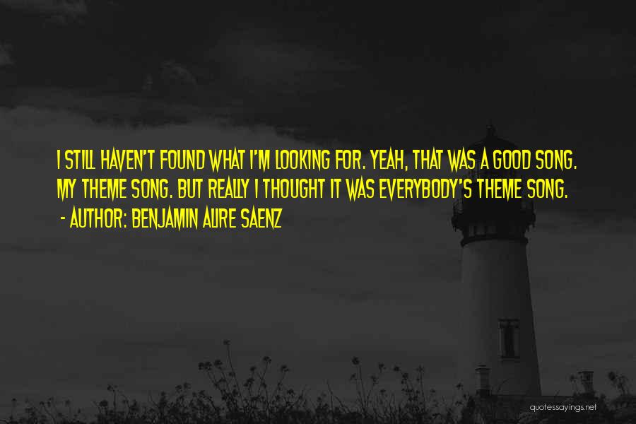 Benjamin Alire Saenz Quotes: I Still Haven't Found What I'm Looking For. Yeah, That Was A Good Song. My Theme Song. But Really I