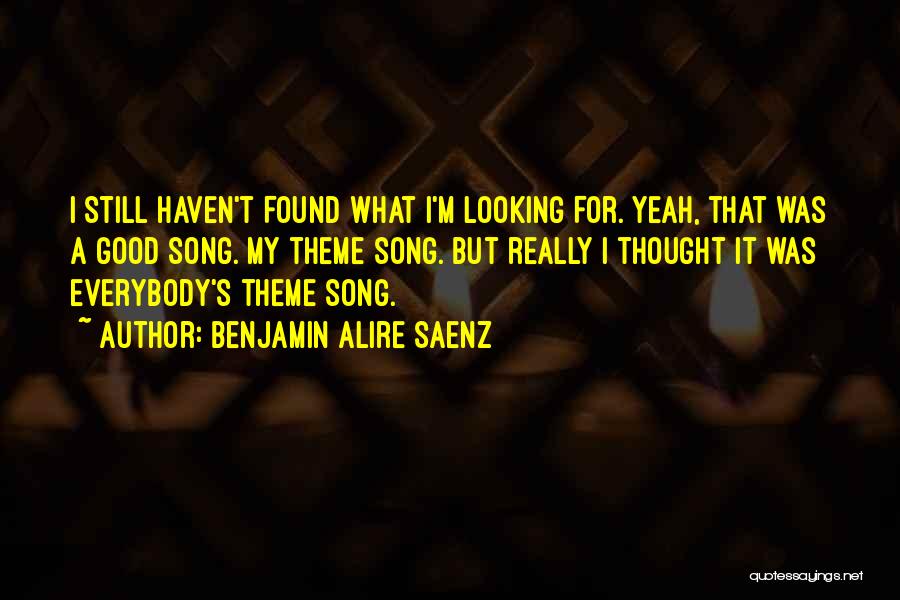 Benjamin Alire Saenz Quotes: I Still Haven't Found What I'm Looking For. Yeah, That Was A Good Song. My Theme Song. But Really I