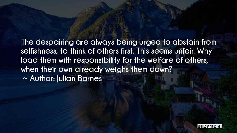 Julian Barnes Quotes: The Despairing Are Always Being Urged To Abstain From Selfishness, To Think Of Others First. This Seems Unfair. Why Load