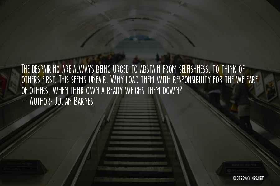 Julian Barnes Quotes: The Despairing Are Always Being Urged To Abstain From Selfishness, To Think Of Others First. This Seems Unfair. Why Load
