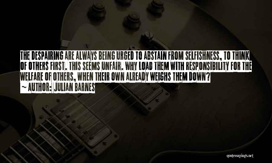 Julian Barnes Quotes: The Despairing Are Always Being Urged To Abstain From Selfishness, To Think Of Others First. This Seems Unfair. Why Load