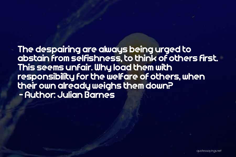 Julian Barnes Quotes: The Despairing Are Always Being Urged To Abstain From Selfishness, To Think Of Others First. This Seems Unfair. Why Load