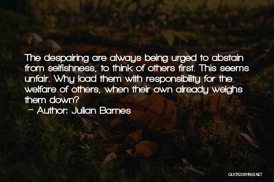 Julian Barnes Quotes: The Despairing Are Always Being Urged To Abstain From Selfishness, To Think Of Others First. This Seems Unfair. Why Load