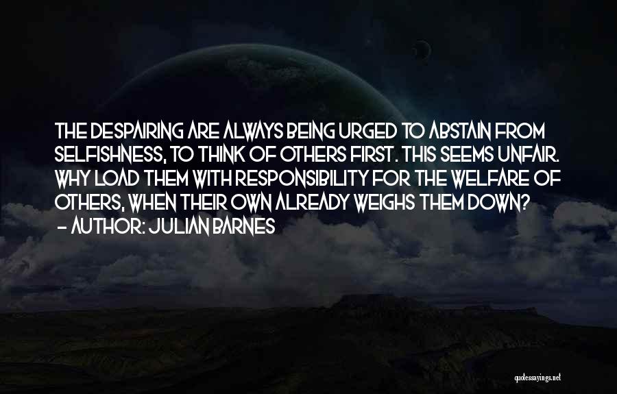 Julian Barnes Quotes: The Despairing Are Always Being Urged To Abstain From Selfishness, To Think Of Others First. This Seems Unfair. Why Load