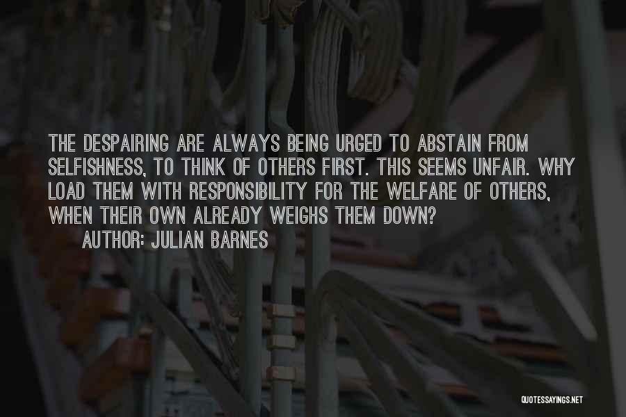 Julian Barnes Quotes: The Despairing Are Always Being Urged To Abstain From Selfishness, To Think Of Others First. This Seems Unfair. Why Load