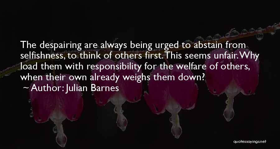 Julian Barnes Quotes: The Despairing Are Always Being Urged To Abstain From Selfishness, To Think Of Others First. This Seems Unfair. Why Load