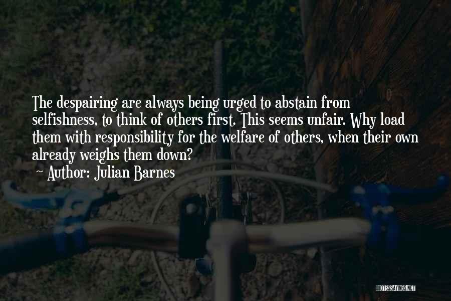 Julian Barnes Quotes: The Despairing Are Always Being Urged To Abstain From Selfishness, To Think Of Others First. This Seems Unfair. Why Load