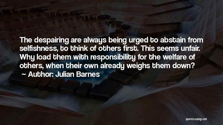 Julian Barnes Quotes: The Despairing Are Always Being Urged To Abstain From Selfishness, To Think Of Others First. This Seems Unfair. Why Load