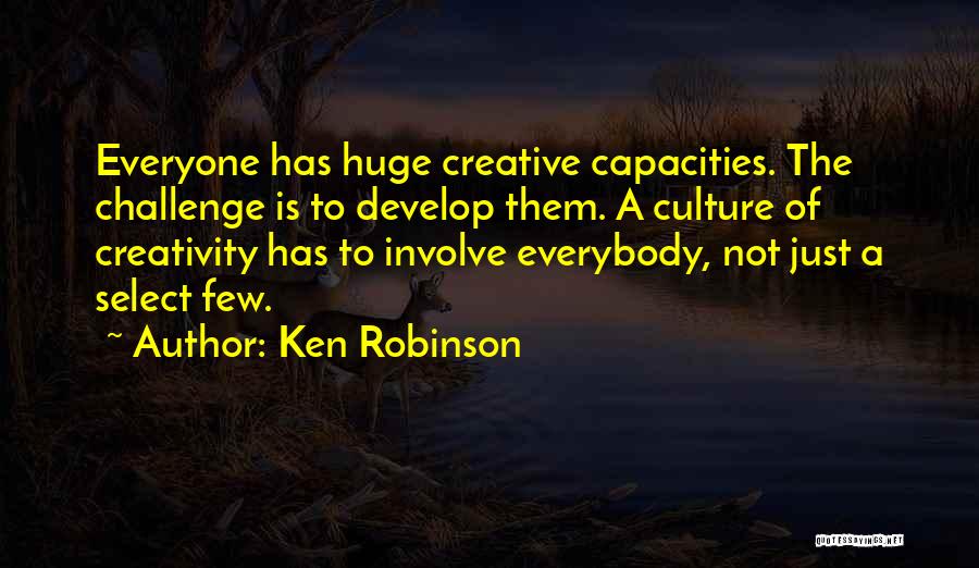 Ken Robinson Quotes: Everyone Has Huge Creative Capacities. The Challenge Is To Develop Them. A Culture Of Creativity Has To Involve Everybody, Not