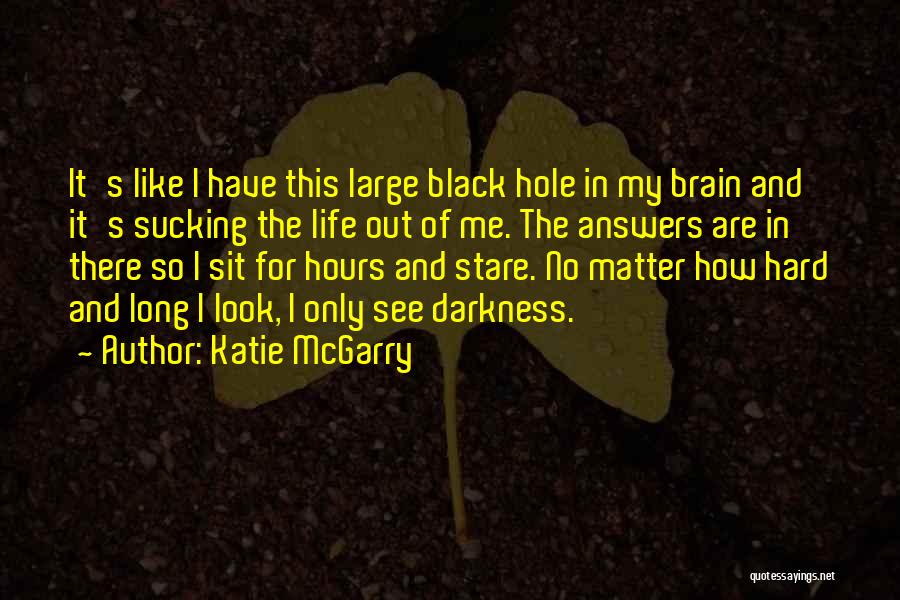 Katie McGarry Quotes: It's Like I Have This Large Black Hole In My Brain And It's Sucking The Life Out Of Me. The