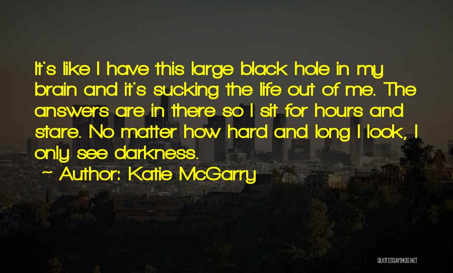 Katie McGarry Quotes: It's Like I Have This Large Black Hole In My Brain And It's Sucking The Life Out Of Me. The