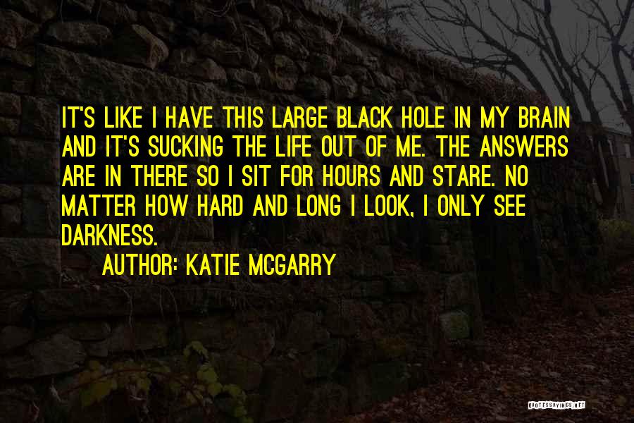 Katie McGarry Quotes: It's Like I Have This Large Black Hole In My Brain And It's Sucking The Life Out Of Me. The