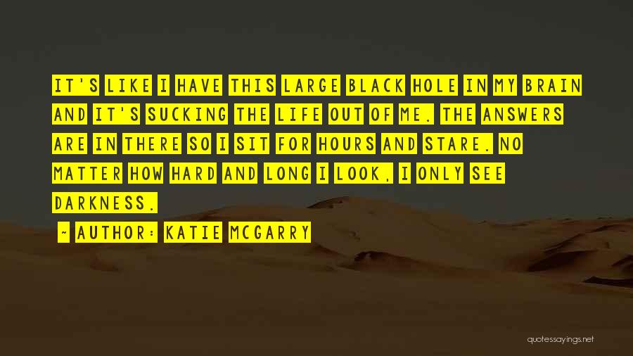 Katie McGarry Quotes: It's Like I Have This Large Black Hole In My Brain And It's Sucking The Life Out Of Me. The