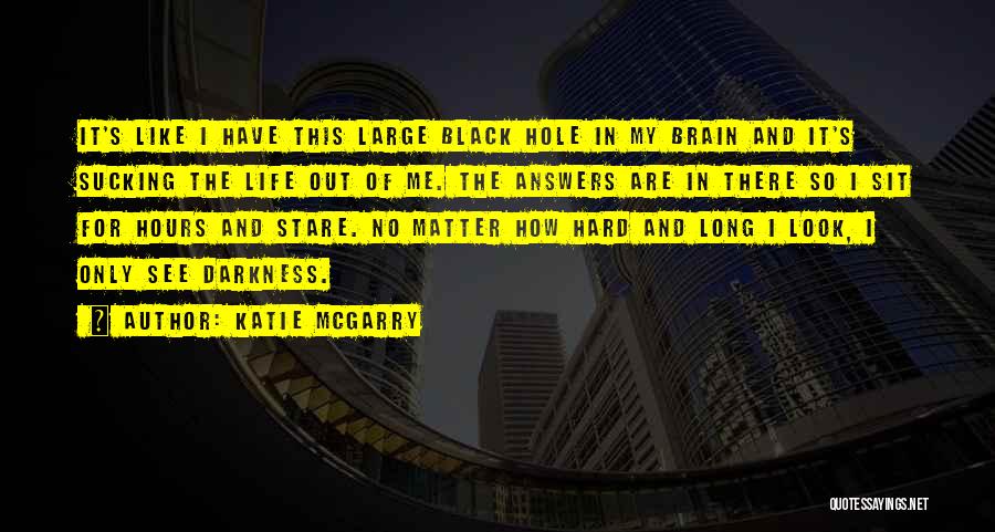 Katie McGarry Quotes: It's Like I Have This Large Black Hole In My Brain And It's Sucking The Life Out Of Me. The