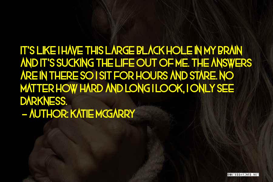 Katie McGarry Quotes: It's Like I Have This Large Black Hole In My Brain And It's Sucking The Life Out Of Me. The