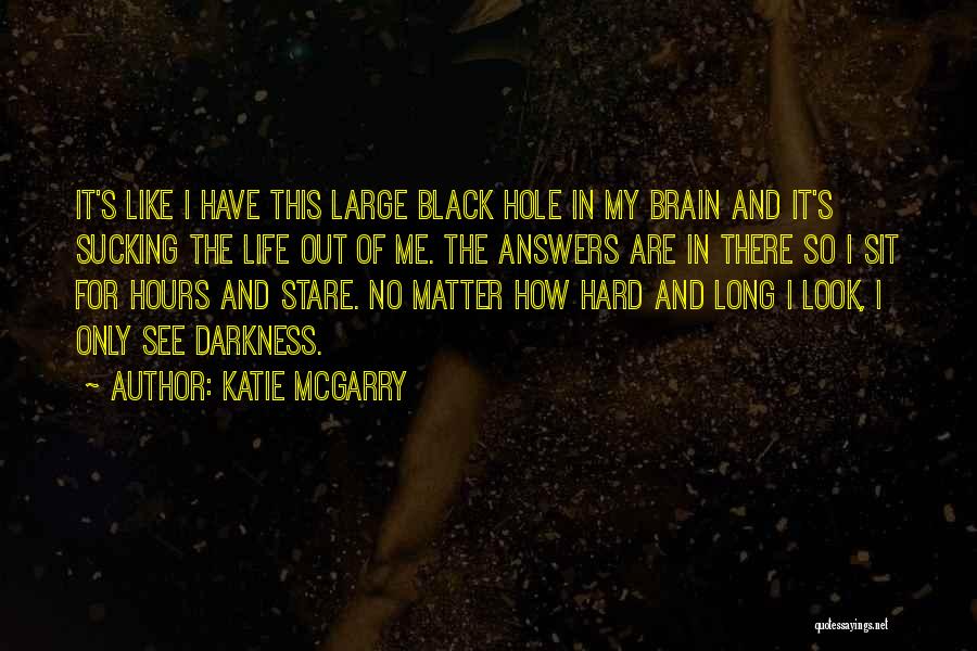 Katie McGarry Quotes: It's Like I Have This Large Black Hole In My Brain And It's Sucking The Life Out Of Me. The