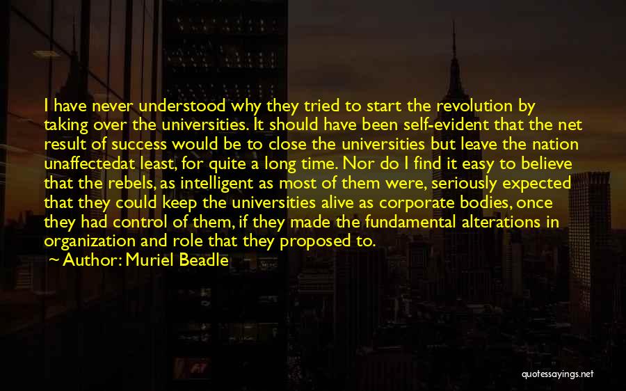 Muriel Beadle Quotes: I Have Never Understood Why They Tried To Start The Revolution By Taking Over The Universities. It Should Have Been