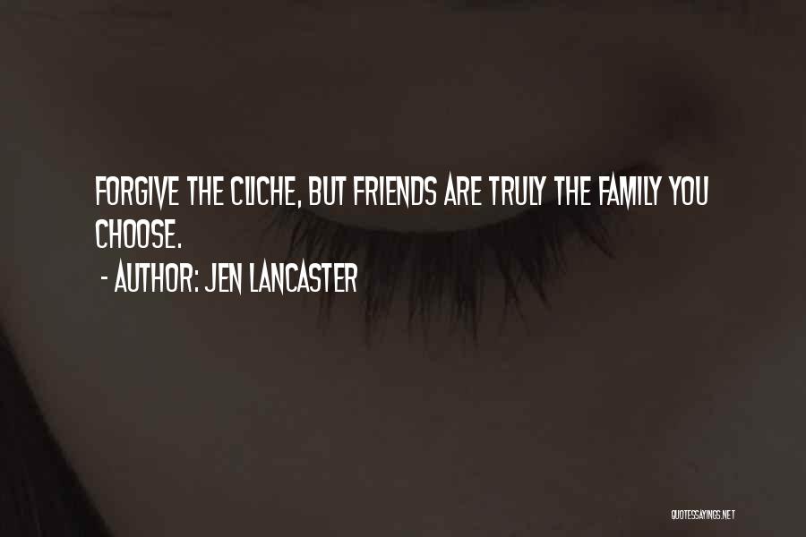 Jen Lancaster Quotes: Forgive The Cliche, But Friends Are Truly The Family You Choose.