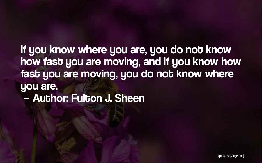 Fulton J. Sheen Quotes: If You Know Where You Are, You Do Not Know How Fast You Are Moving, And If You Know How