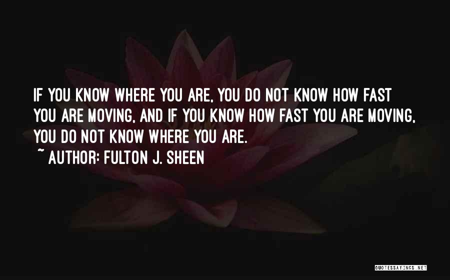 Fulton J. Sheen Quotes: If You Know Where You Are, You Do Not Know How Fast You Are Moving, And If You Know How