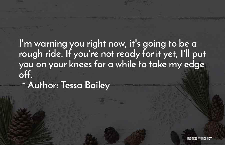 Tessa Bailey Quotes: I'm Warning You Right Now, It's Going To Be A Rough Ride. If You're Not Ready For It Yet, I'll