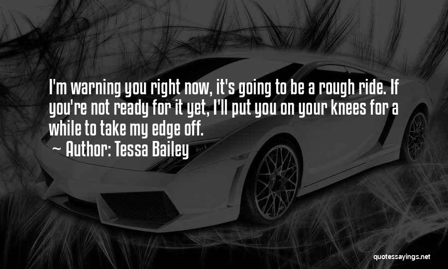 Tessa Bailey Quotes: I'm Warning You Right Now, It's Going To Be A Rough Ride. If You're Not Ready For It Yet, I'll