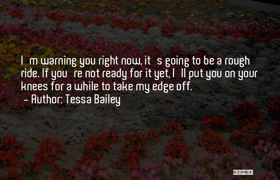 Tessa Bailey Quotes: I'm Warning You Right Now, It's Going To Be A Rough Ride. If You're Not Ready For It Yet, I'll