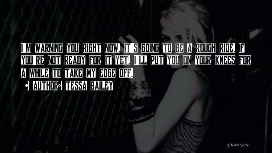 Tessa Bailey Quotes: I'm Warning You Right Now, It's Going To Be A Rough Ride. If You're Not Ready For It Yet, I'll