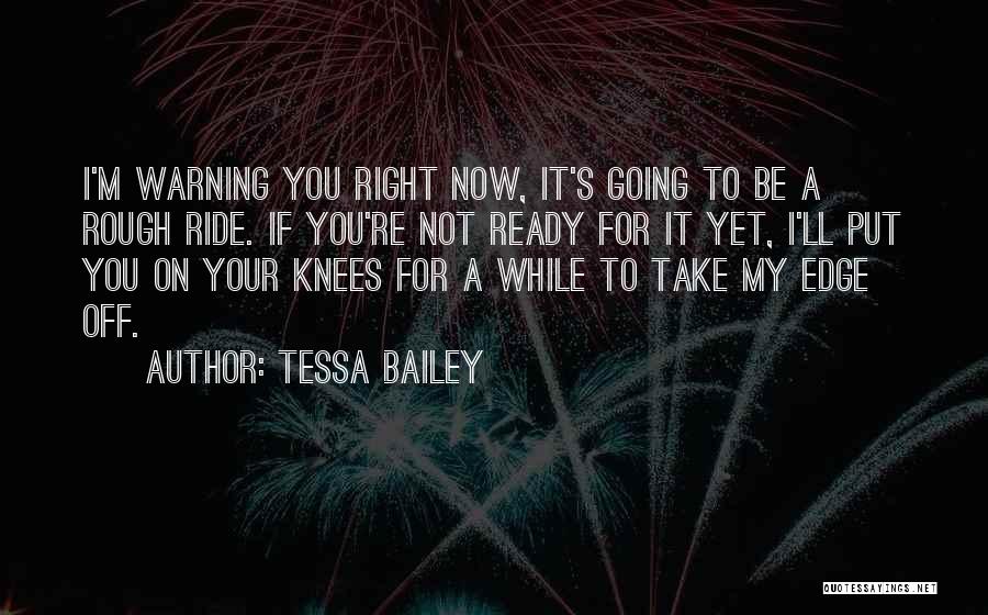 Tessa Bailey Quotes: I'm Warning You Right Now, It's Going To Be A Rough Ride. If You're Not Ready For It Yet, I'll