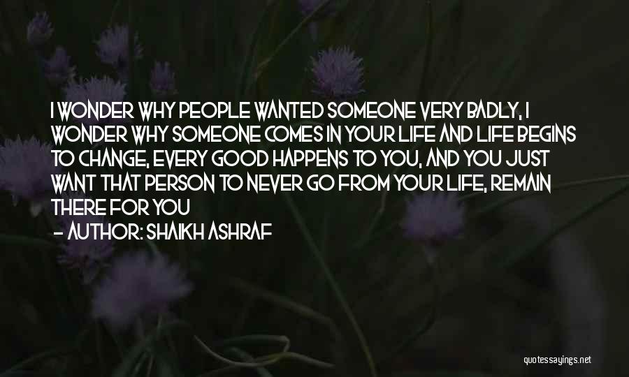 Shaikh Ashraf Quotes: I Wonder Why People Wanted Someone Very Badly, I Wonder Why Someone Comes In Your Life And Life Begins To