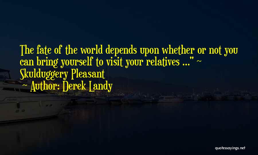 Derek Landy Quotes: The Fate Of The World Depends Upon Whether Or Not You Can Bring Yourself To Visit Your Relatives ... ~